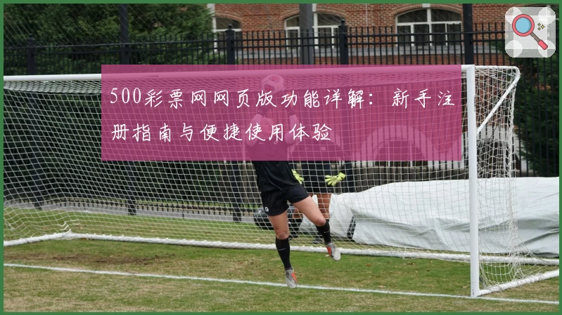 500彩票网网页版功能详解：新手注册指南与便捷使用体验