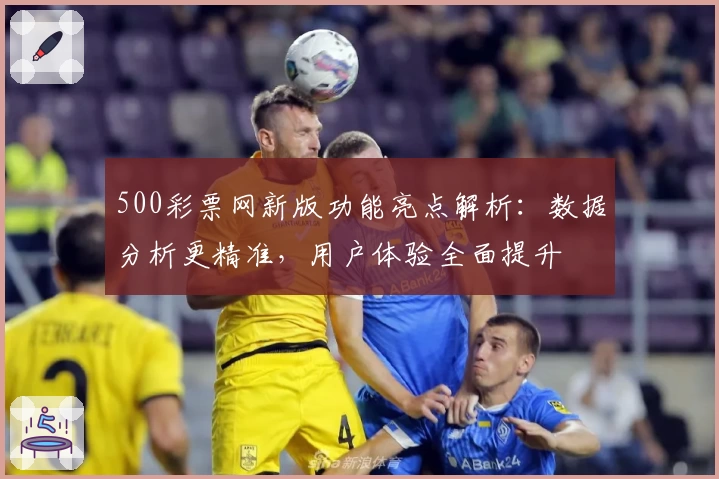 500彩票网新版功能亮点解析：数据分析更精准，用户体验全面提升
