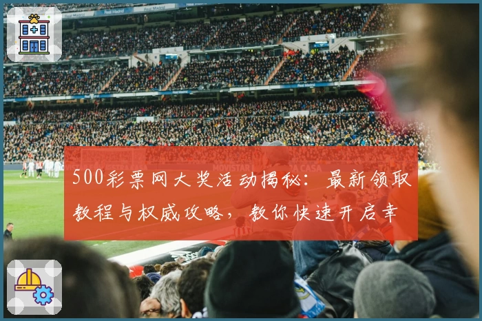 500彩票网大奖活动揭秘：最新领取教程与权威攻略，教你快速开启幸运之旅