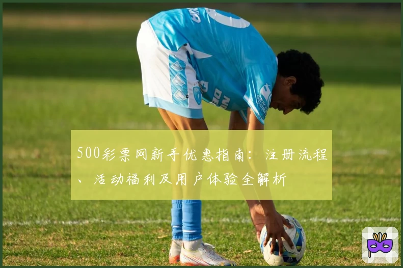 500彩票网新手优惠指南：注册流程、活动福利及用户体验全解析