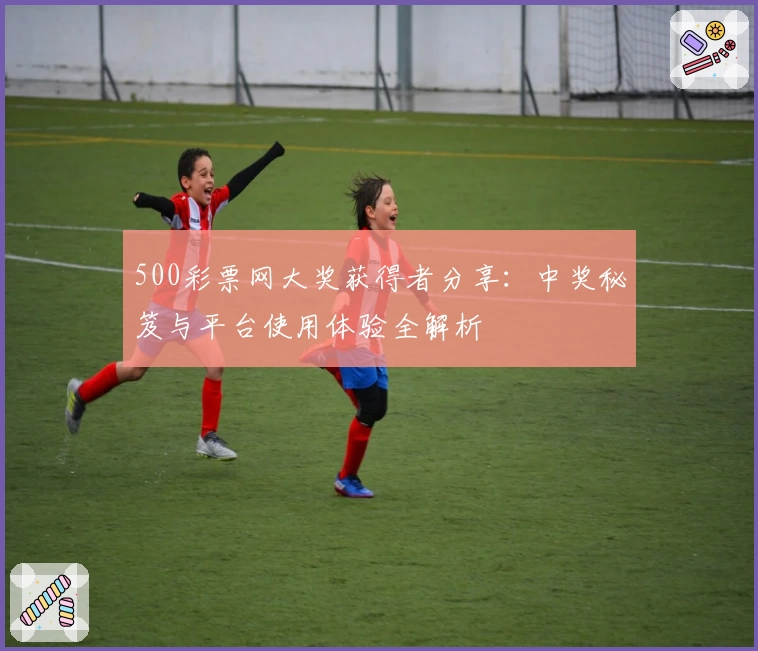 500彩票网大奖获得者分享:中奖秘笈与平台使用体验全解析