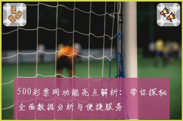 500彩票网功能亮点解析：带你探秘全面数据分析与便捷服务