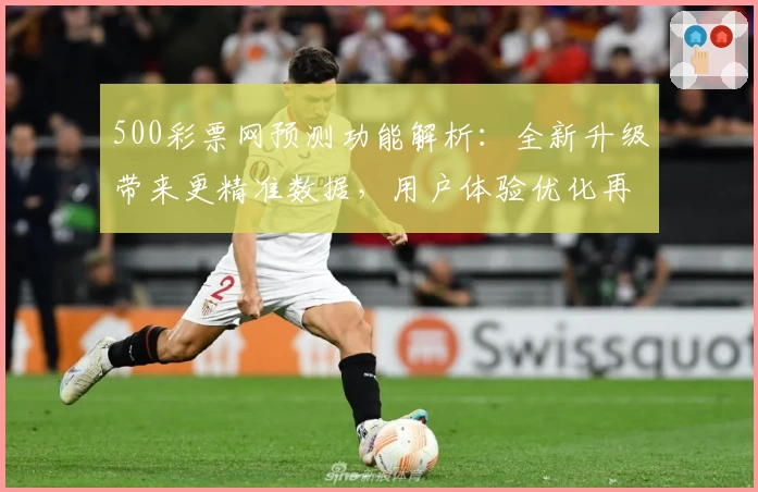500彩票网预测功能解析：全新升级带来更精准数据，用户体验优化再突破