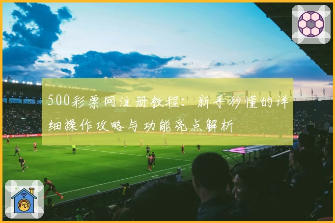 500彩票网注册教程:新手秒懂的详细操作攻略与功能亮点解析