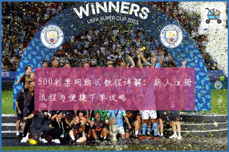500彩票网购买教程详解:新人注册流程与便捷下单攻略