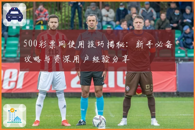 500彩票网使用技巧揭秘:新手必备攻略与资深用户经验分享