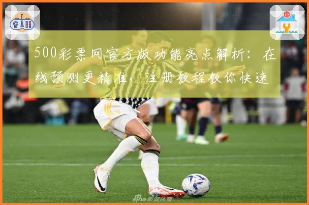 500彩票网官方版功能亮点解析:在线预测更精准,注册教程教你快速上手