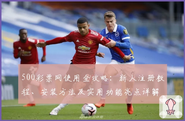 500彩票网使用全攻略：新人注册教程、安装方法及实用功能亮点详解