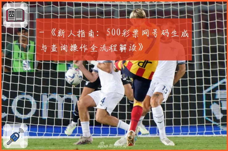 - 《新人指南：500彩票网号码生成与查询操作全流程解读》