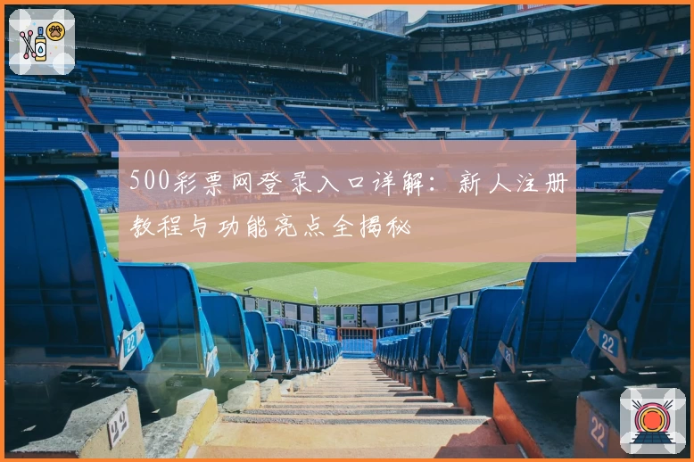 500彩票网登录入口详解:新人注册教程与功能亮点全揭秘