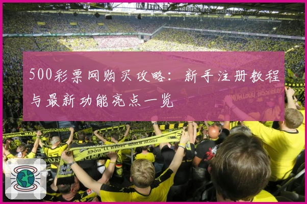 500彩票网购买攻略：新手注册教程与最新功能亮点一览