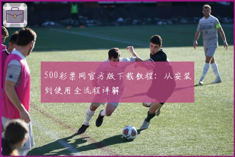 500彩票网官方版下载教程：从安装到使用全流程详解