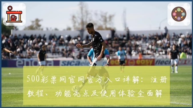 500彩票网官网官方入口详解：注册教程、功能亮点及使用体验全面解析