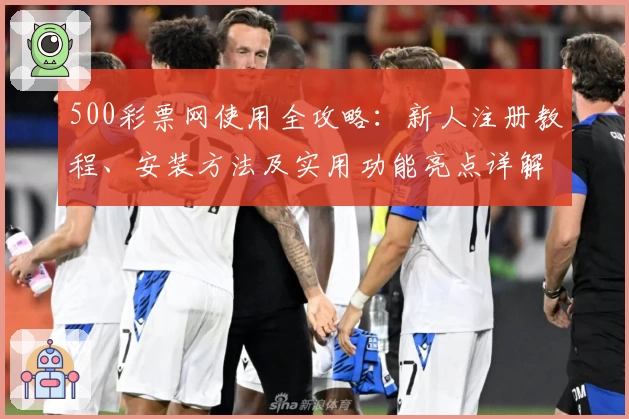 500彩票网使用全攻略：新人注册教程、安装方法及实用功能亮点详解