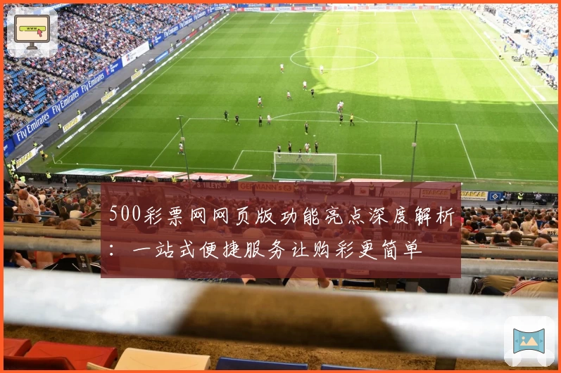 500彩票网网页版功能亮点深度解析：一站式便捷服务让购彩更简单