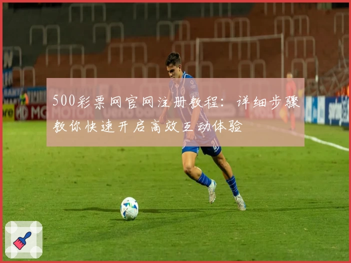 500彩票网官网注册教程：详细步骤教你快速开启高效互动体验