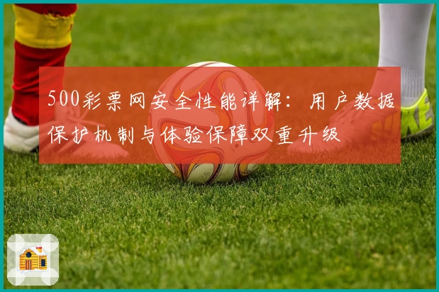 500彩票网安全性能详解：用户数据保护机制与体验保障双重升级
