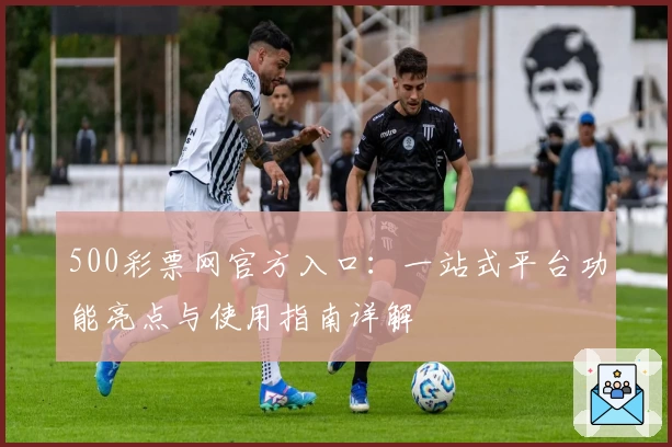 500彩票网官方入口：一站式平台功能亮点与使用指南详解