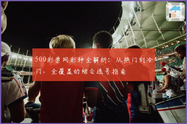 500彩票网彩种全解析：从热门到冷门，全覆盖的综合选号指南