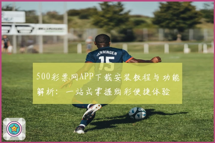500彩票网APP下载安装教程与功能解析：一站式掌握购彩便捷体验