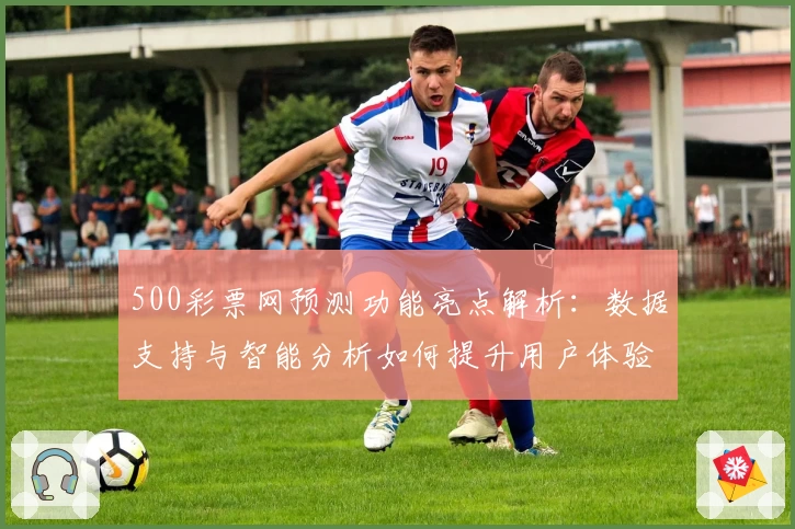 500彩票网预测功能亮点解析：数据支持与智能分析如何提升用户体验