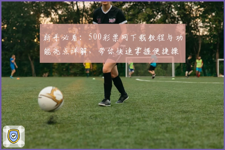 新手必看：500彩票网下载教程与功能亮点详解，带你快速掌握便捷操作技巧
