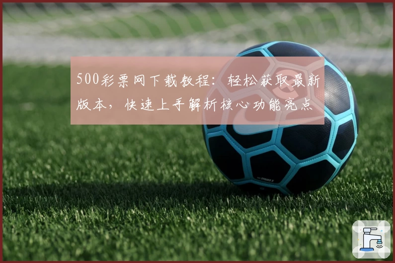 500彩票网下载教程:轻松获取最新版本,快速上手解析核心功能亮点