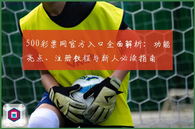 500彩票网官方入口全面解析：功能亮点、注册教程与新人必读指南