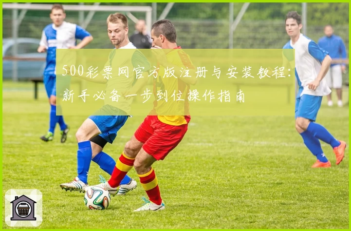 500彩票网官方版注册与安装教程：新手必备一步到位操作指南