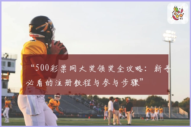 “500彩票网大奖领奖全攻略：新手必看的注册教程与参与步骤”