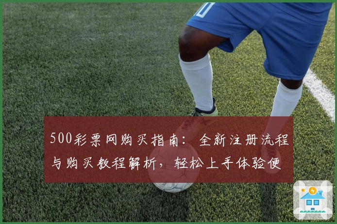 500彩票网购买指南：全新注册流程与购买教程解析，轻松上手体验便捷操作