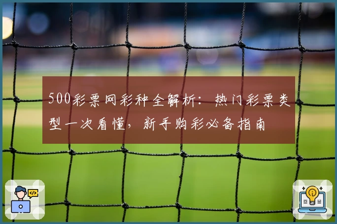 500彩票网彩种全解析:热门彩票类型一次看懂,新手购彩必备指南