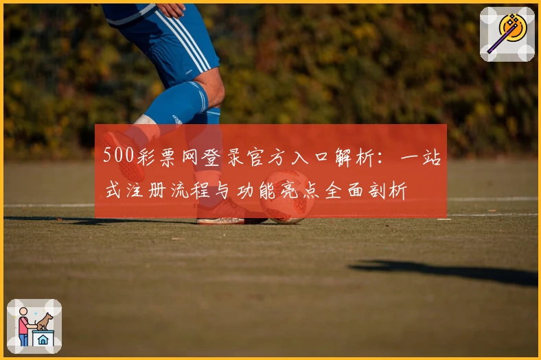500彩票网登录官方入口解析:一站式注册流程与功能亮点全面剖析