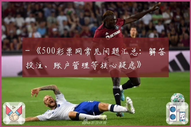 - 《500彩票网常见问题汇总:解答投注、账户管理等核心疑虑》