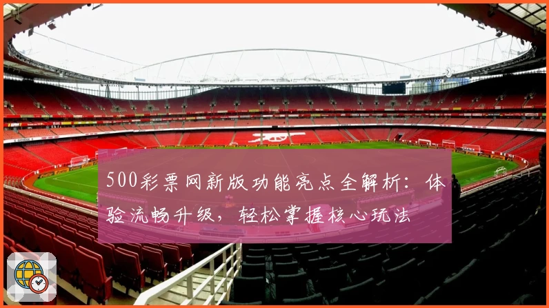 500彩票网新版功能亮点全解析:体验流畅升级,轻松掌握核心玩法