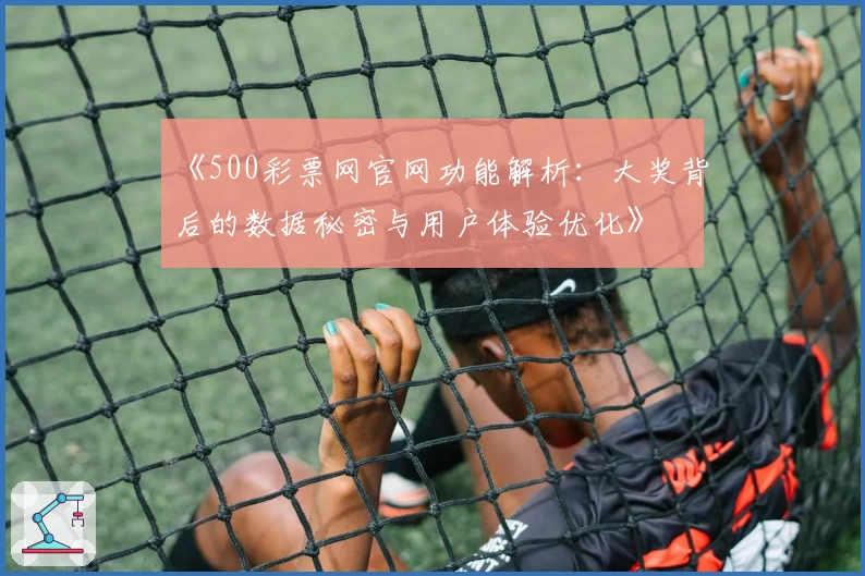 《500彩票网官网功能解析：大奖背后的数据秘密与用户体验优化》
