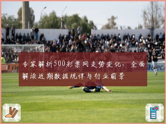 专家解析500彩票网走势变化,全面解读近期数据规律与行业前景