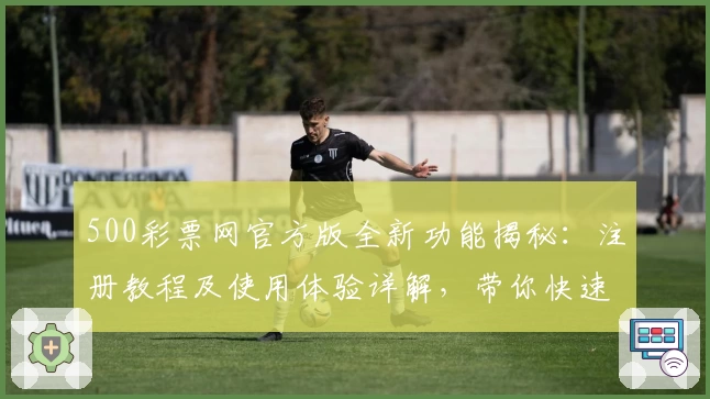 500彩票网官方版全新功能揭秘：注册教程及使用体验详解，带你快速玩转线上服务