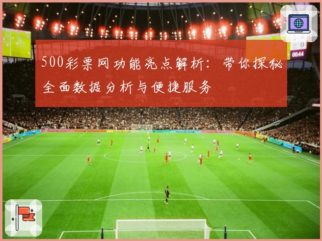 500彩票网功能亮点解析：带你探秘全面数据分析与便捷服务