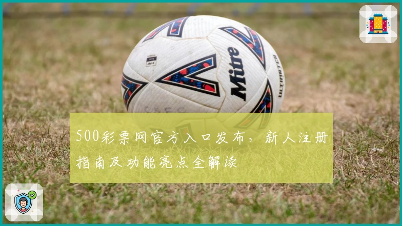 500彩票网官方入口发布，新人注册指南及功能亮点全解读
