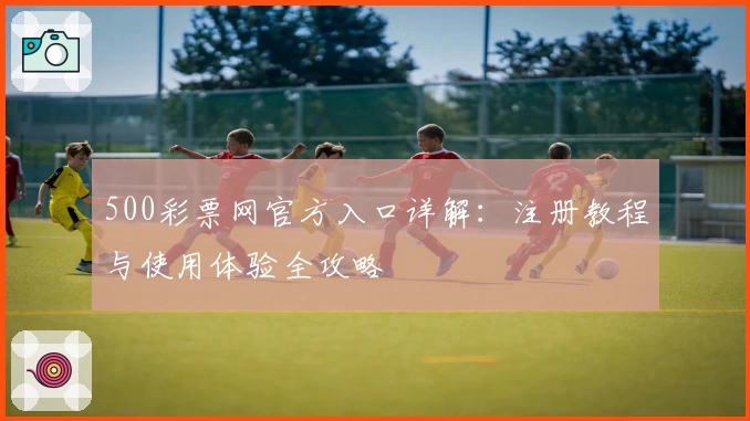 500彩票网官方入口详解：注册教程与使用体验全攻略