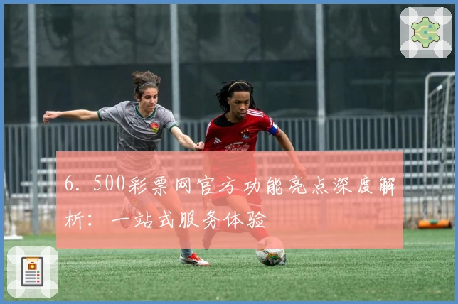 6. 500彩票网官方功能亮点深度解析：一站式服务体验