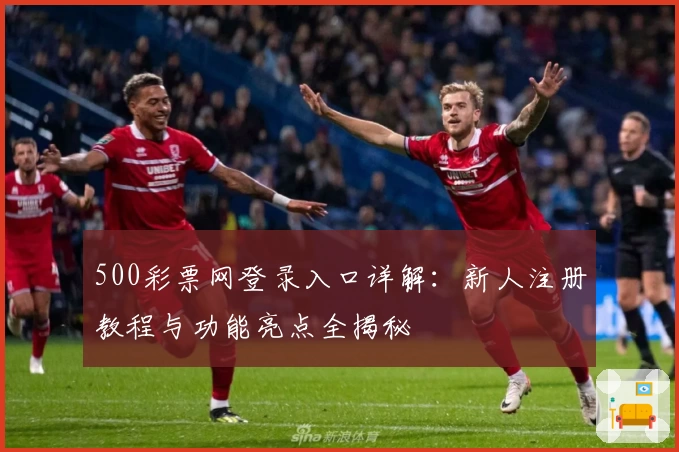 500彩票网登录入口详解:新人注册教程与功能亮点全揭秘