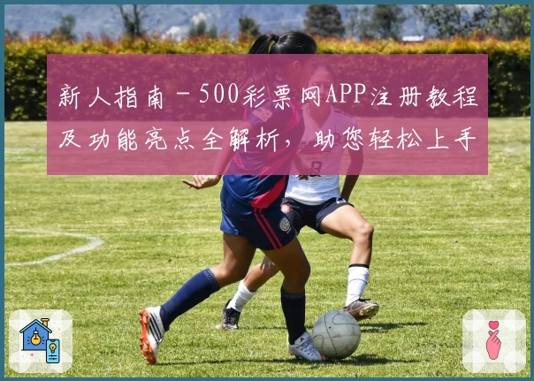 新人指南 - 500彩票网APP注册教程及功能亮点全解析，助您轻松上手
