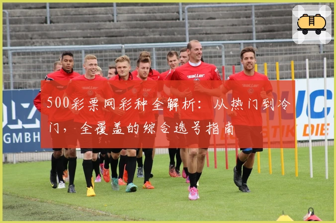 500彩票网彩种全解析：从热门到冷门，全覆盖的综合选号指南