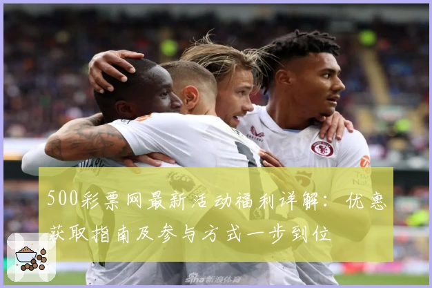 500彩票网最新活动福利详解:优惠获取指南及参与方式一步到位
