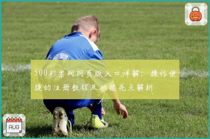 500彩票网网页版入口详解：操作便捷的注册教程及功能亮点解析