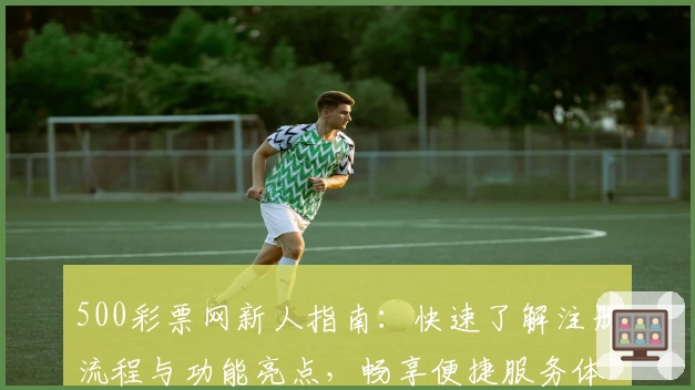 500彩票网新人指南：快速了解注册流程与功能亮点，畅享便捷服务体验