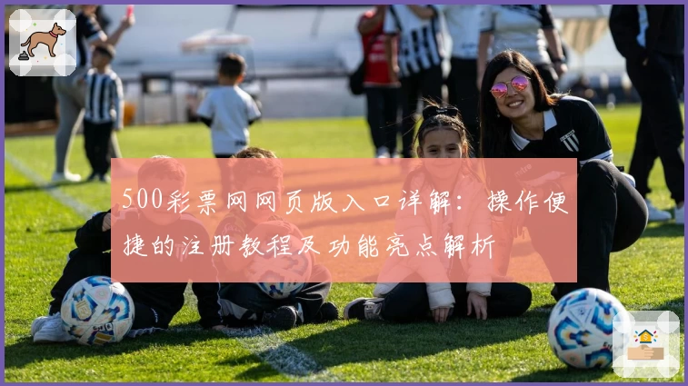 500彩票网网页版入口详解：操作便捷的注册教程及功能亮点解析