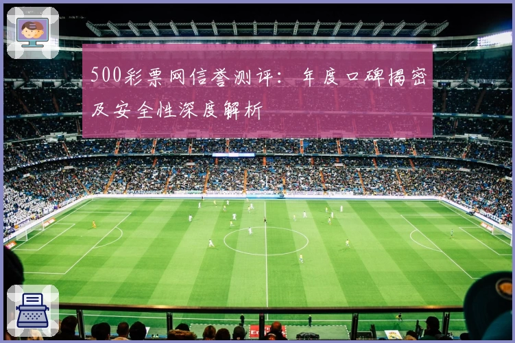 500彩票网信誉测评：年度口碑揭密及安全性深度解析